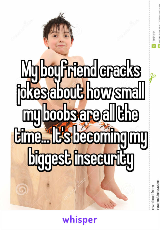 My boyfriend cracks jokes about how small my boobs are all the time... It's becoming my biggest insecurity