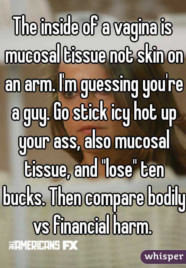 The inside of a vagina is mucosal tissue not skin on an arm. I'm guessing you're a guy. Go stick icy hot up your ass, also mucosal tissue, and "lose" ten bucks. Then compare bodily vs financial harm. 