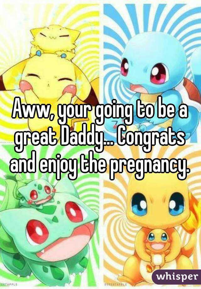 Aww, your going to be a great Daddy... Congrats 
and enjoy the pregnancy.