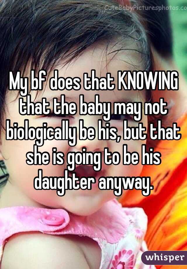 My bf does that KNOWING that the baby may not biologically be his, but that she is going to be his daughter anyway.