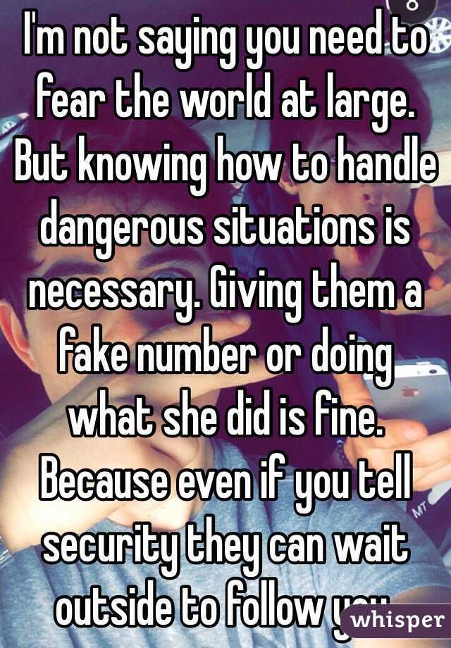 I'm not saying you need to fear the world at large. But knowing how to handle dangerous situations is necessary. Giving them a fake number or doing what she did is fine. Because even if you tell security they can wait outside to follow you.