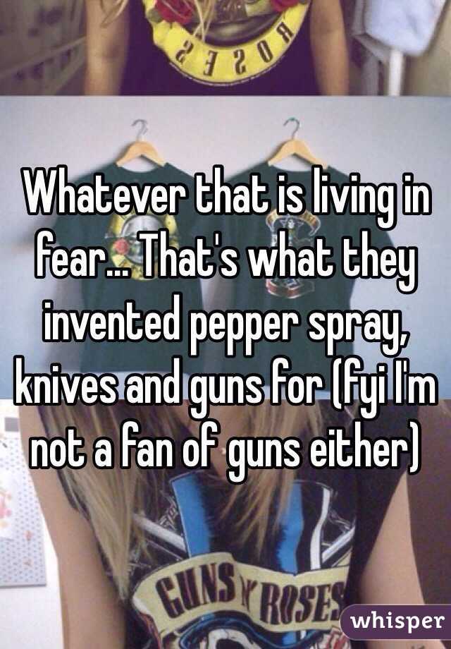 Whatever that is living in fear... That's what they invented pepper spray, knives and guns for (fyi I'm not a fan of guns either)