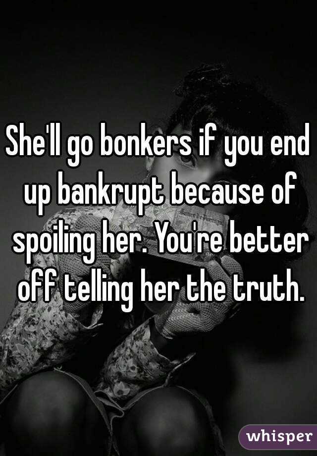 She'll go bonkers if you end up bankrupt because of spoiling her. You're better off telling her the truth.