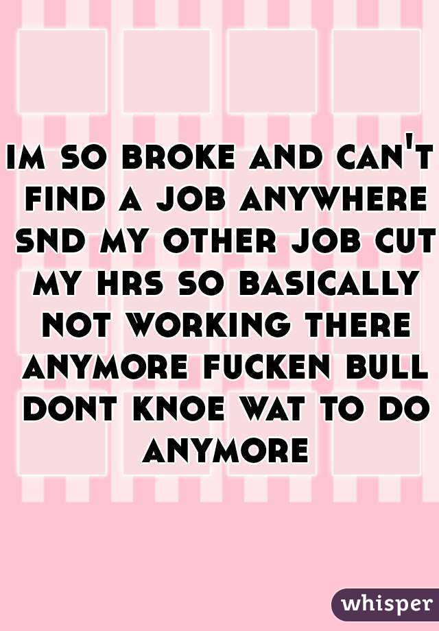 im so broke and can't find a job anywhere snd my other job cut my hrs so basically not working there anymore fucken bull dont knoe wat to do anymore