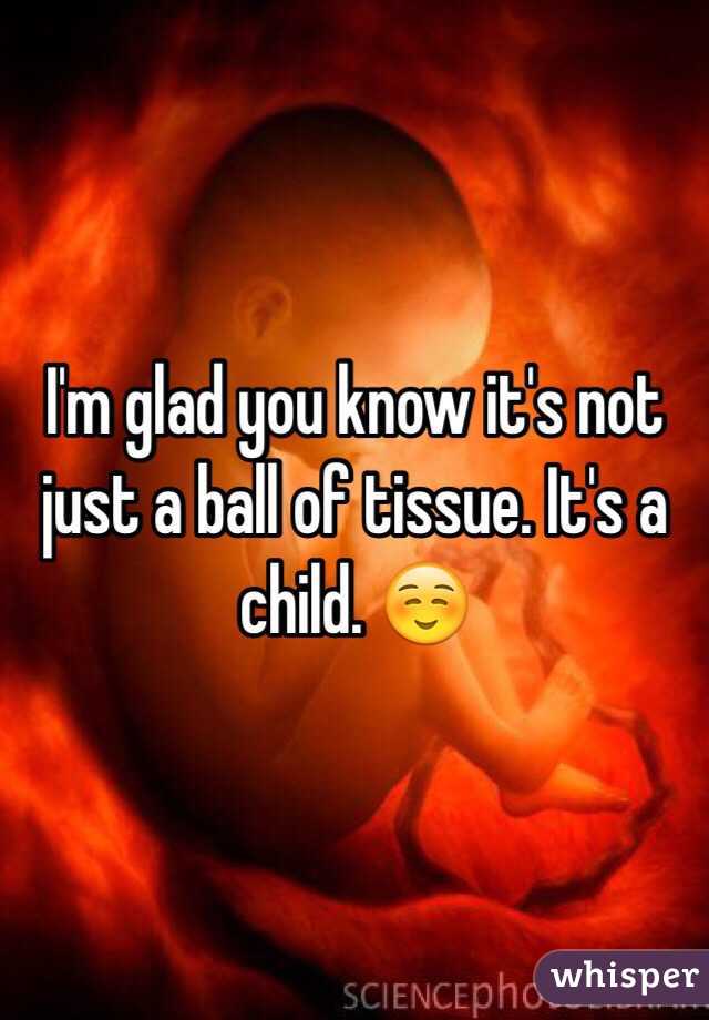 I'm glad you know it's not just a ball of tissue. It's a child. ☺️