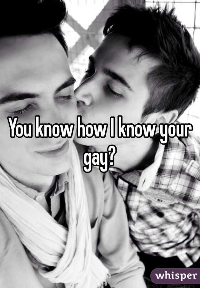 You know how I know your gay?