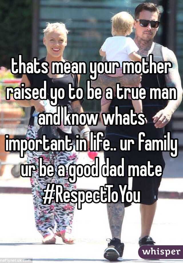 thats mean your mother raised yo to be a true man and know whats important in life.. ur family  ur be a good dad mate #RespectToYou 