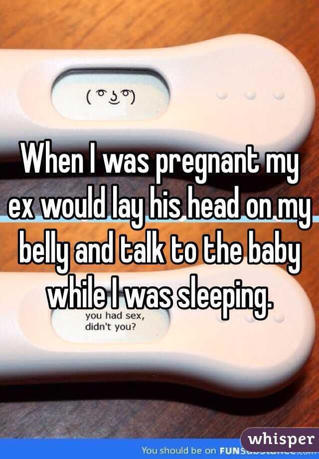 When I was pregnant my ex would lay his head on my belly and talk to the baby while I was sleeping. 
