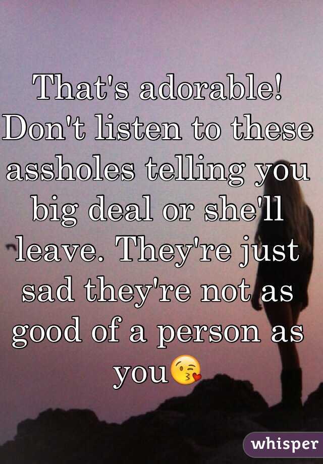 That's adorable! Don't listen to these assholes telling you big deal or she'll leave. They're just sad they're not as good of a person as you😘