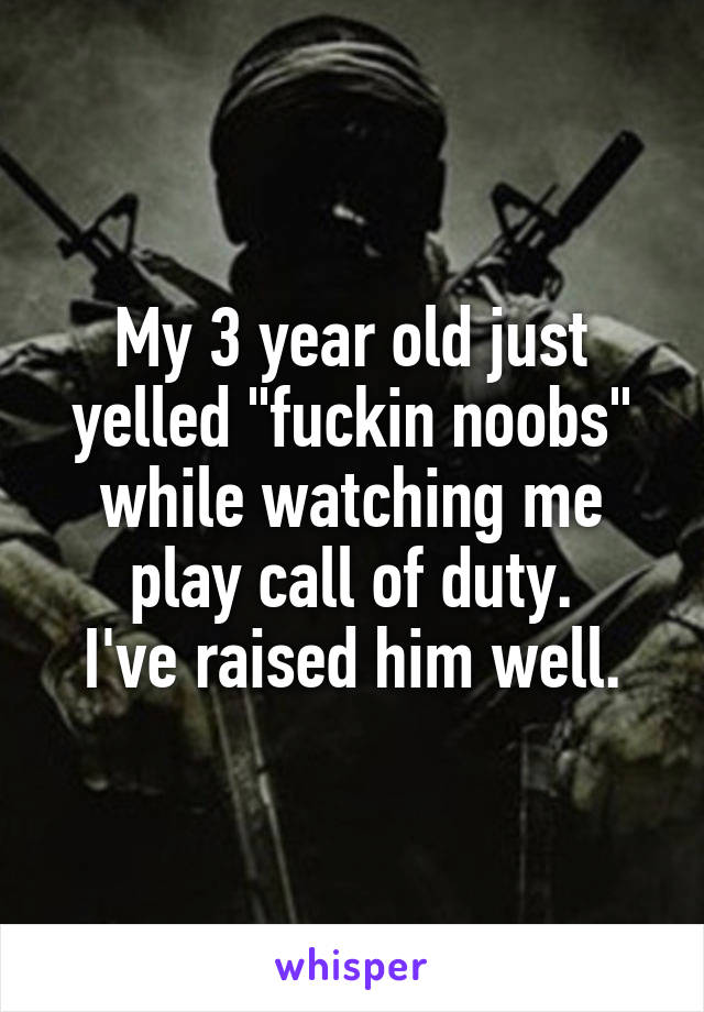 My 3 year old just yelled "fuckin noobs" while watching me play call of duty.
I've raised him well.
