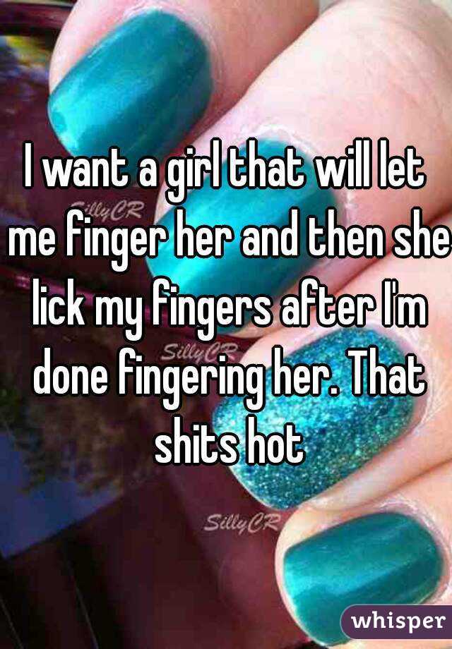 I want a girl that will let me finger her and then she lick my fingers after I'm done fingering her. That shits hot
