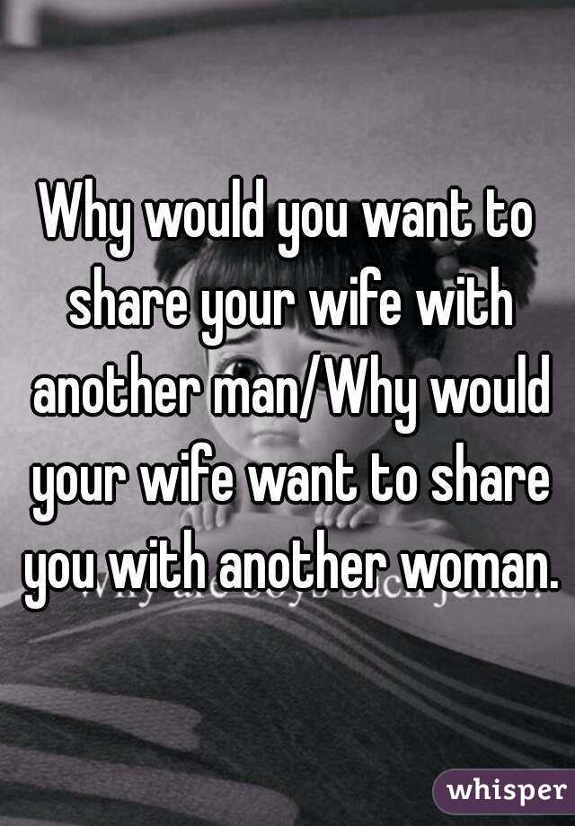 Why would you want to share your wife with another man/Why would your wife want to share you with another woman.