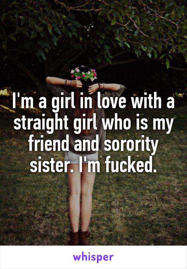 I'm a girl in love with a straight girl who is my friend and sorority sister. I'm fucked.