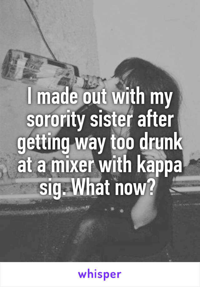 I made out with my sorority sister after getting way too drunk at a mixer with kappa sig. What now? 