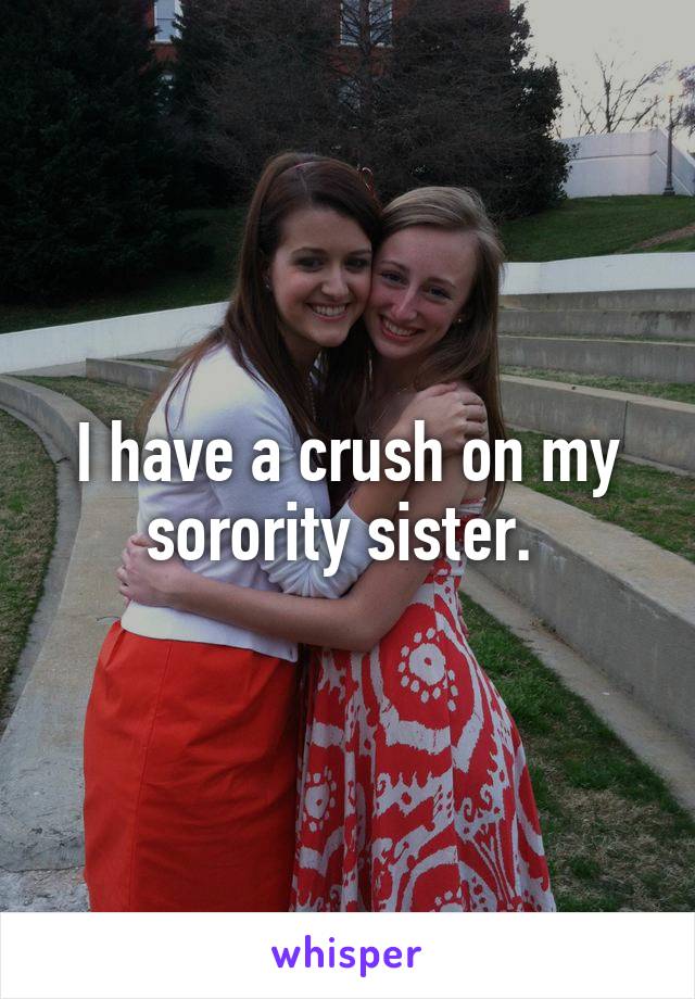 I have a crush on my sorority sister. 
