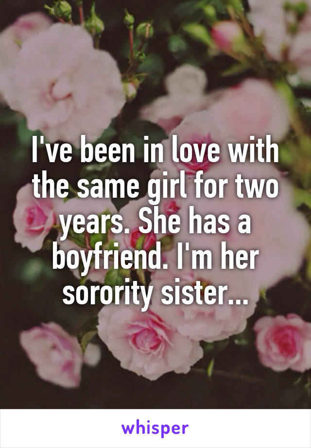 I've been in love with the same girl for two years. She has a boyfriend. I'm her sorority sister...