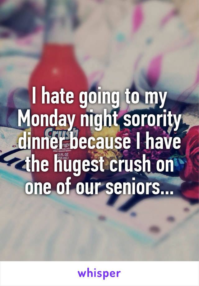 I hate going to my Monday night sorority dinner because I have the hugest crush on one of our seniors...