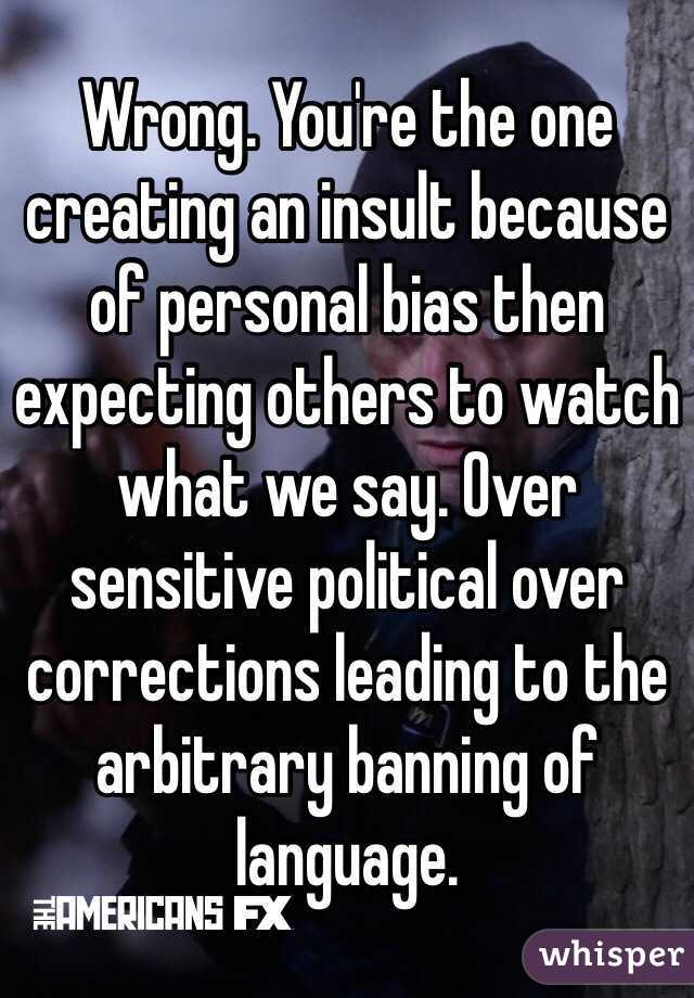 Wrong. You're the one creating an insult because of personal bias then expecting others to watch what we say. Over sensitive political over corrections leading to the arbitrary banning of language. 