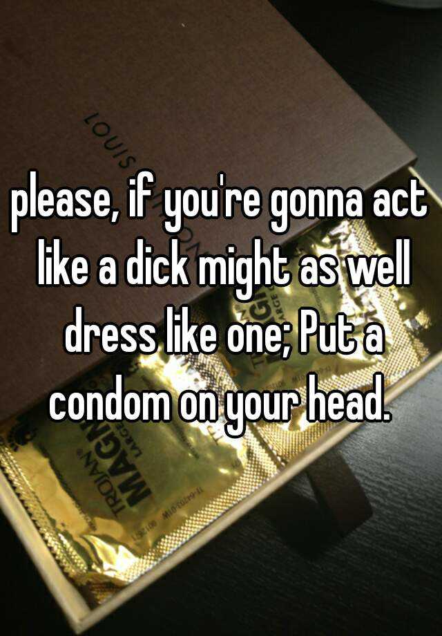 Please If Youre Gonna Act Like A Dick Might As Well Dress Like One Put A Condom On Your Head 1706