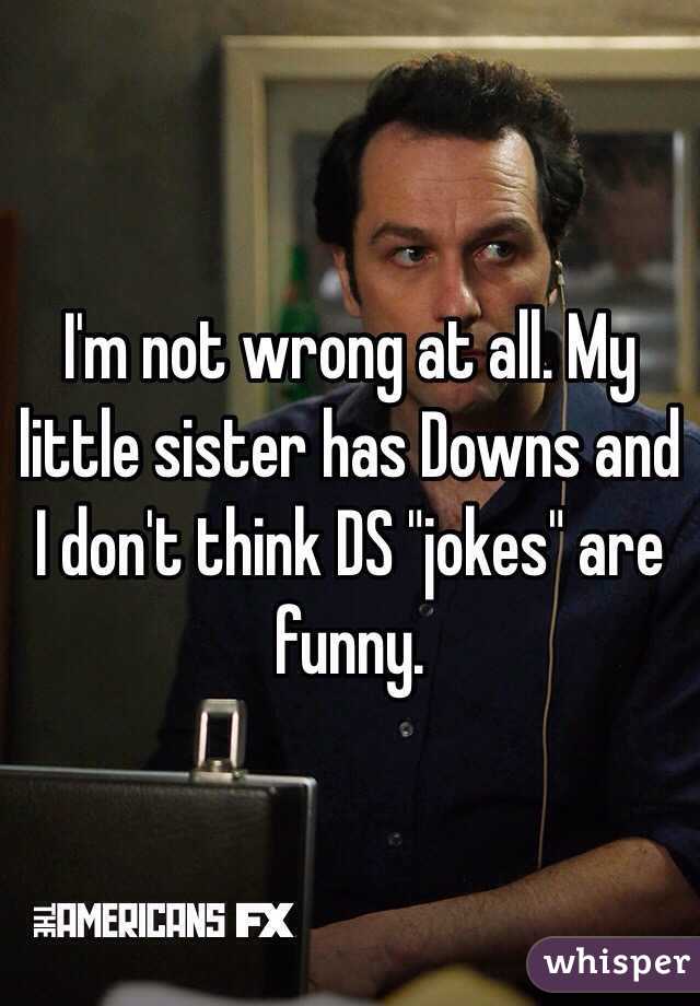 I'm not wrong at all. My little sister has Downs and I don't think DS "jokes" are funny. 