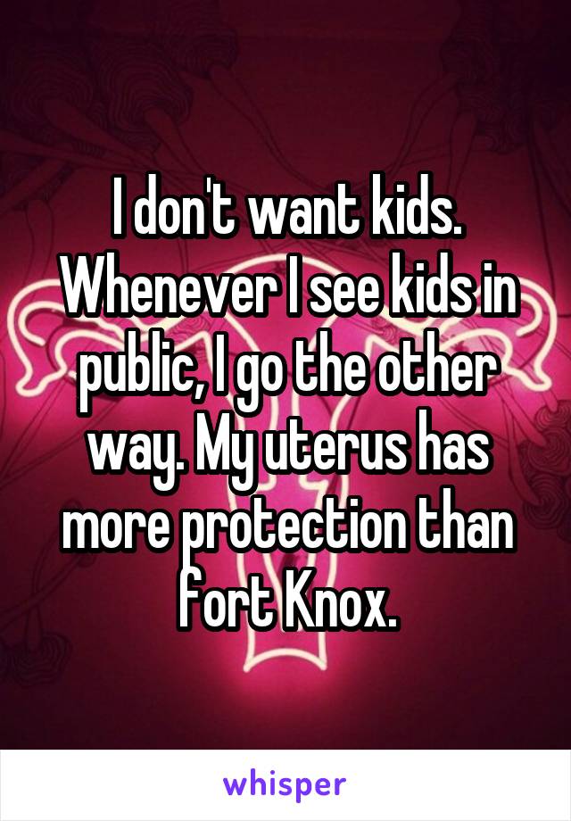 I don't want kids. Whenever I see kids in public, I go the other way. My uterus has more protection than fort Knox.