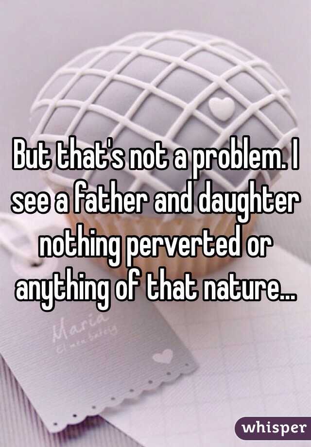 But that's not a problem. I see a father and daughter nothing perverted or anything of that nature... 
