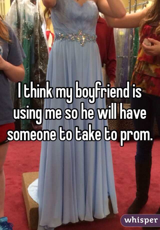 I think my boyfriend is using me so he will have someone to take to prom.