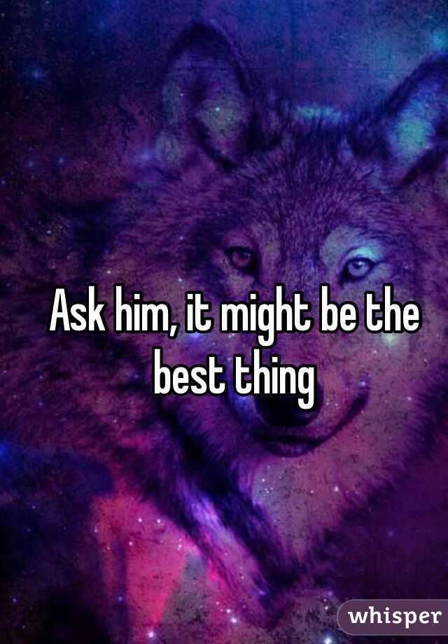 Ask him, it might be the best thing