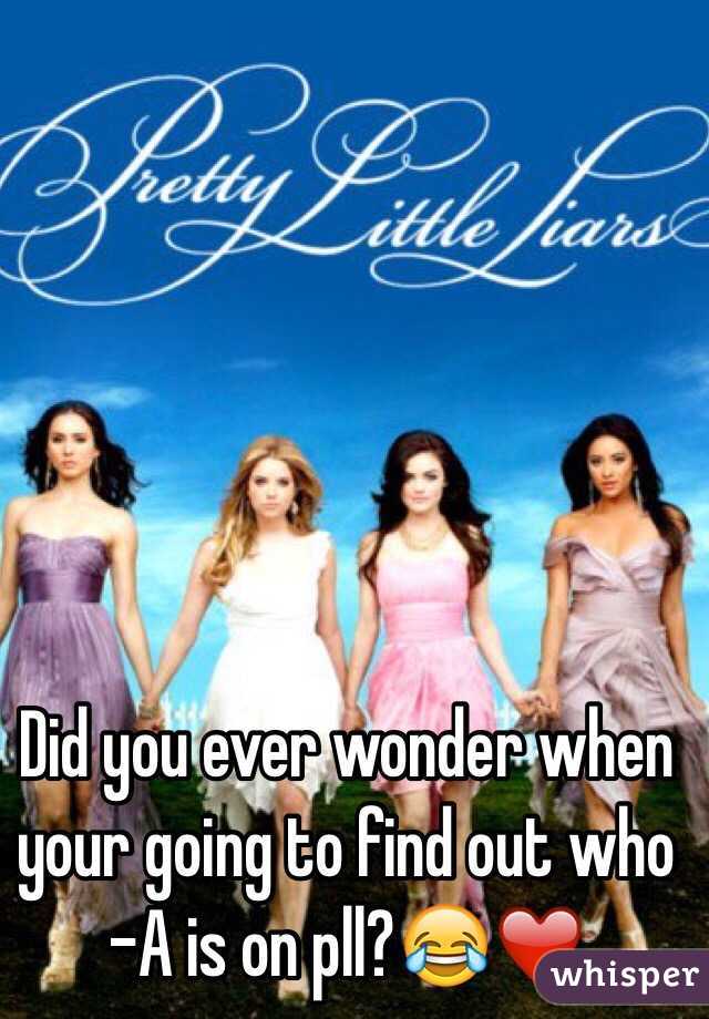 Did you ever wonder when your going to find out who -A is on pll?😂❤️