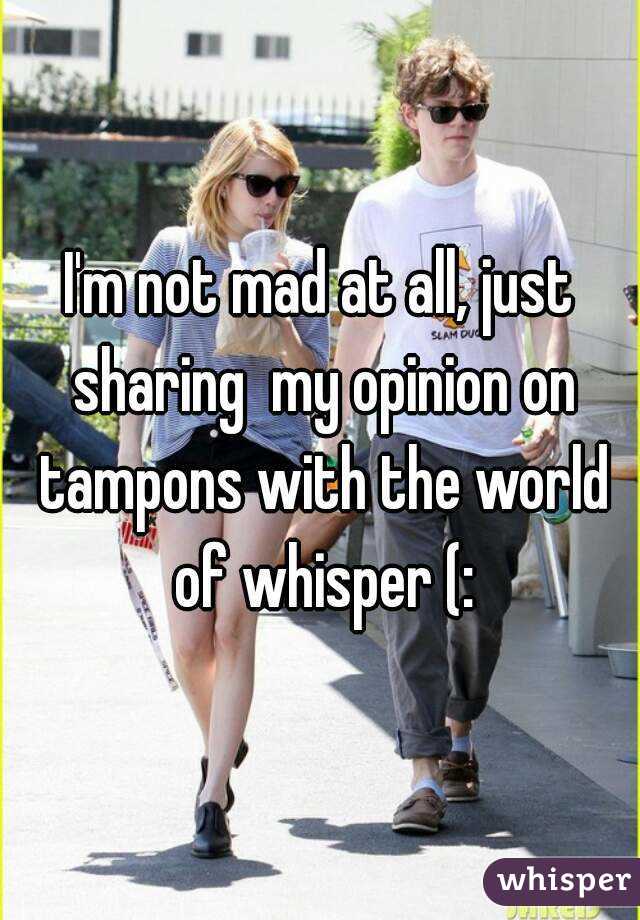 I'm not mad at all, just sharing  my opinion on tampons with the world of whisper (: