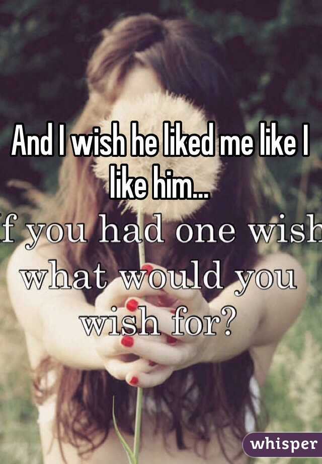 And I wish he liked me like I like him…