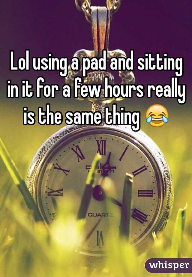 Lol using a pad and sitting in it for a few hours really is the same thing 😂