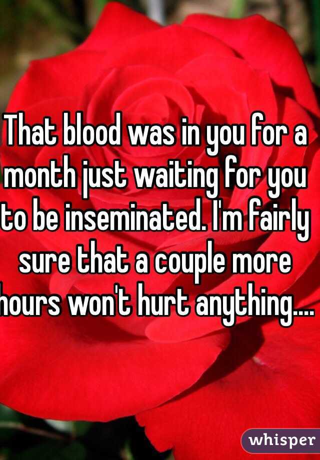 That blood was in you for a month just waiting for you to be inseminated. I'm fairly sure that a couple more hours won't hurt anything....