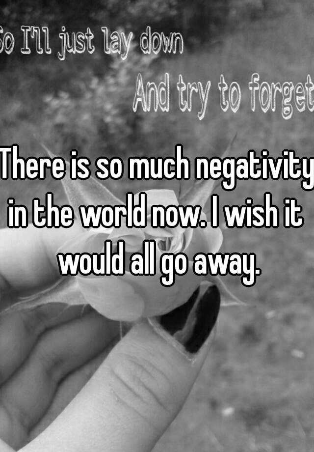 there-is-so-much-negativity-in-the-world-now-i-wish-it-would-all-go-away