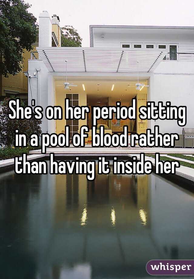 She's on her period sitting in a pool of blood rather than having it inside her