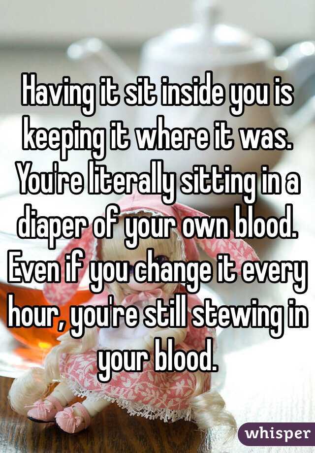 Having it sit inside you is keeping it where it was. You're literally sitting in a diaper of your own blood. Even if you change it every hour, you're still stewing in your blood. 