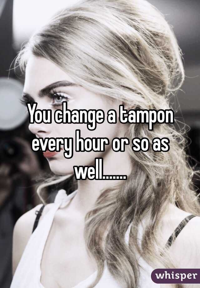 You change a tampon every hour or so as well.......