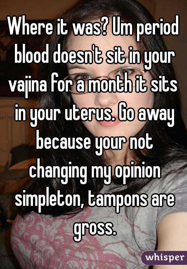 Where it was? Um period blood doesn't sit in your vajina for a month it sits  in your uterus. Go away because your not changing my opinion simpleton, tampons are gross.