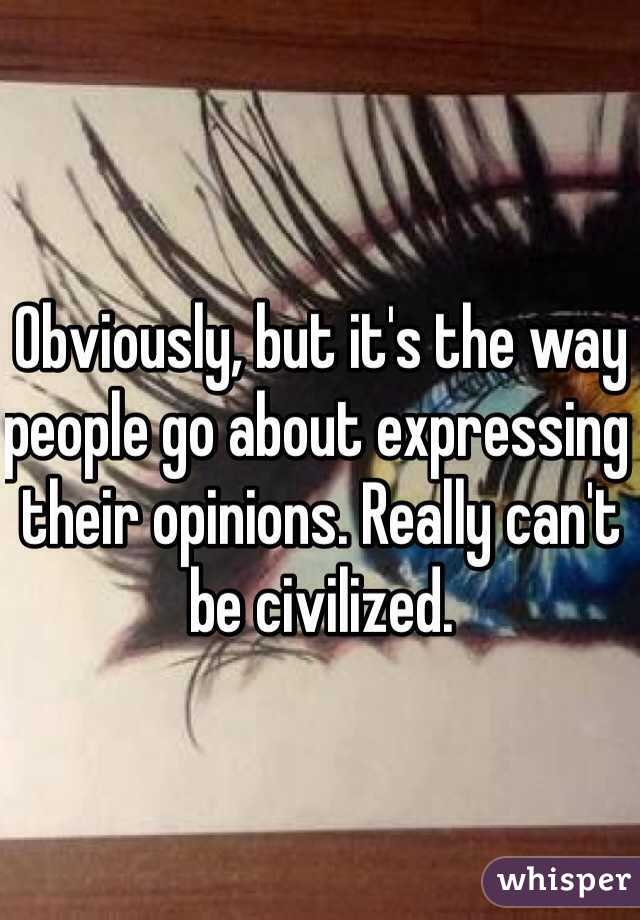 Obviously, but it's the way people go about expressing their opinions. Really can't be civilized.