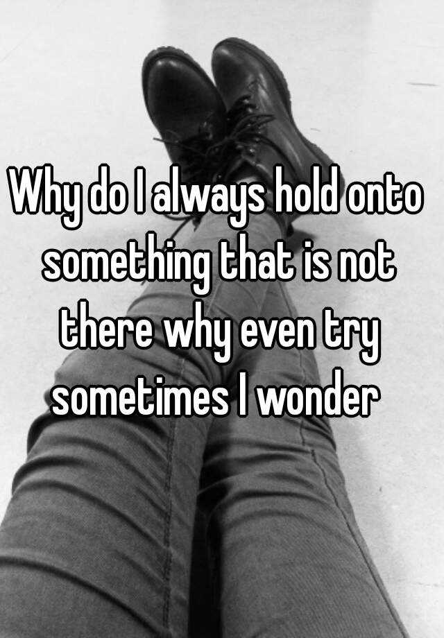 why-do-i-always-hold-onto-something-that-is-not-there-why-even-try