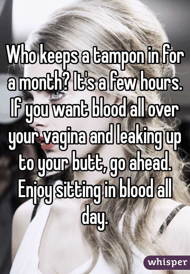 Who keeps a tampon in for a month? It's a few hours. If you want blood all over your vagina and leaking up to your butt, go ahead. Enjoy sitting in blood all day. 