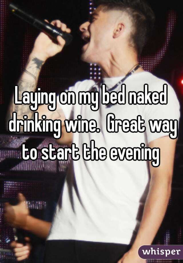 Laying on my bed naked drinking wine.  Great way to start the evening 