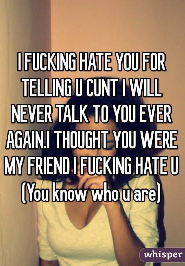 I FUCKING HATE YOU FOR TELLING U CUNT I WILL NEVER TALK TO YOU EVER AGAIN.I THOUGHT YOU WERE MY FRIEND I FUCKING HATE U
(You know who u are)