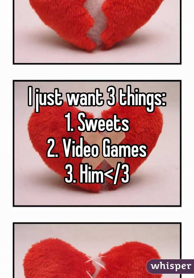 I just want 3 things:
1. Sweets
2. Video Games
3. Him</3