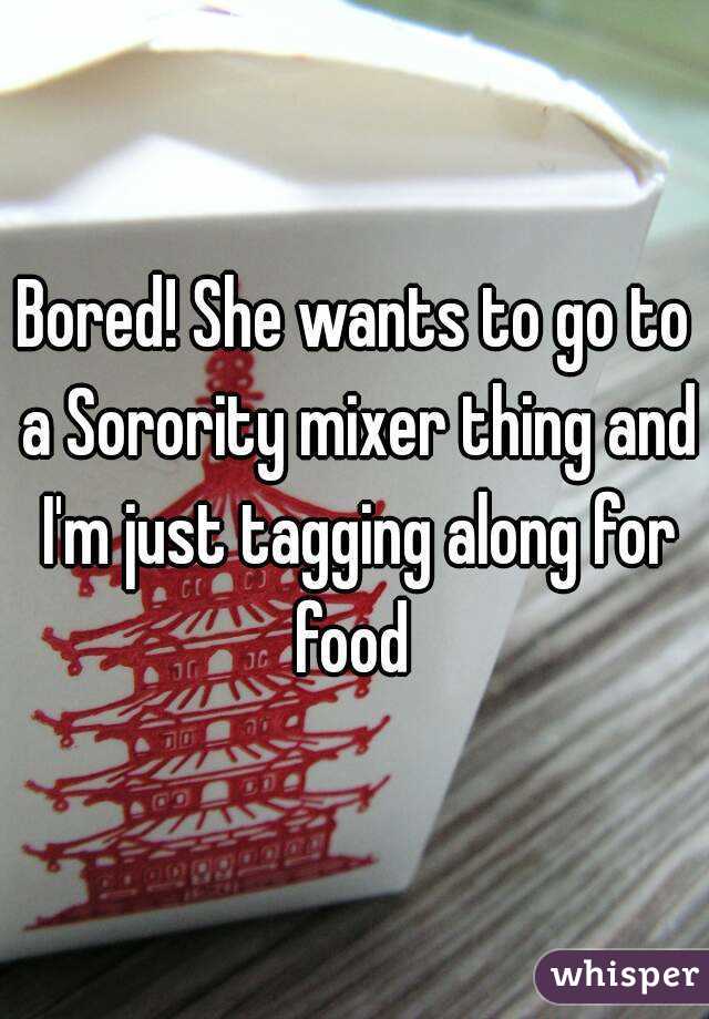 Bored! She wants to go to a Sorority mixer thing and I'm just tagging along for food 