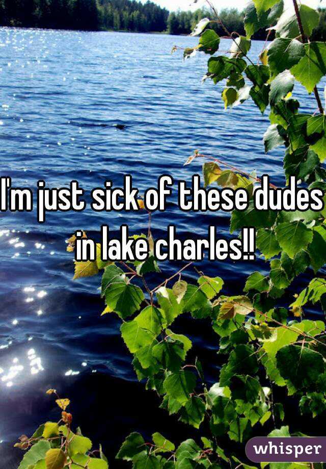 I'm just sick of these dudes in lake charles!!