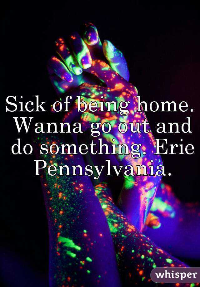 Sick of being home. Wanna go out and do something. Erie Pennsylvania.