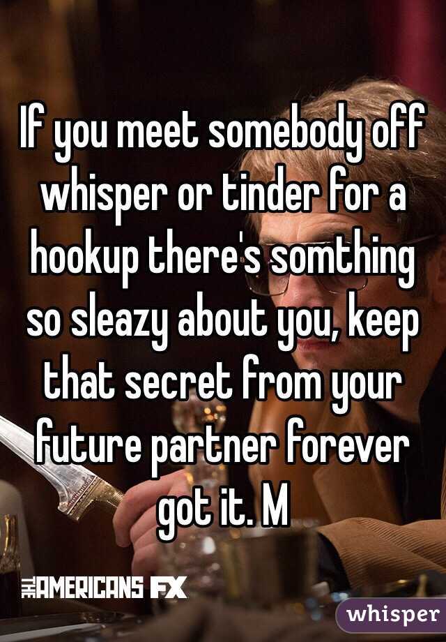 If you meet somebody off whisper or tinder for a hookup there's somthing so sleazy about you, keep that secret from your future partner forever got it. M