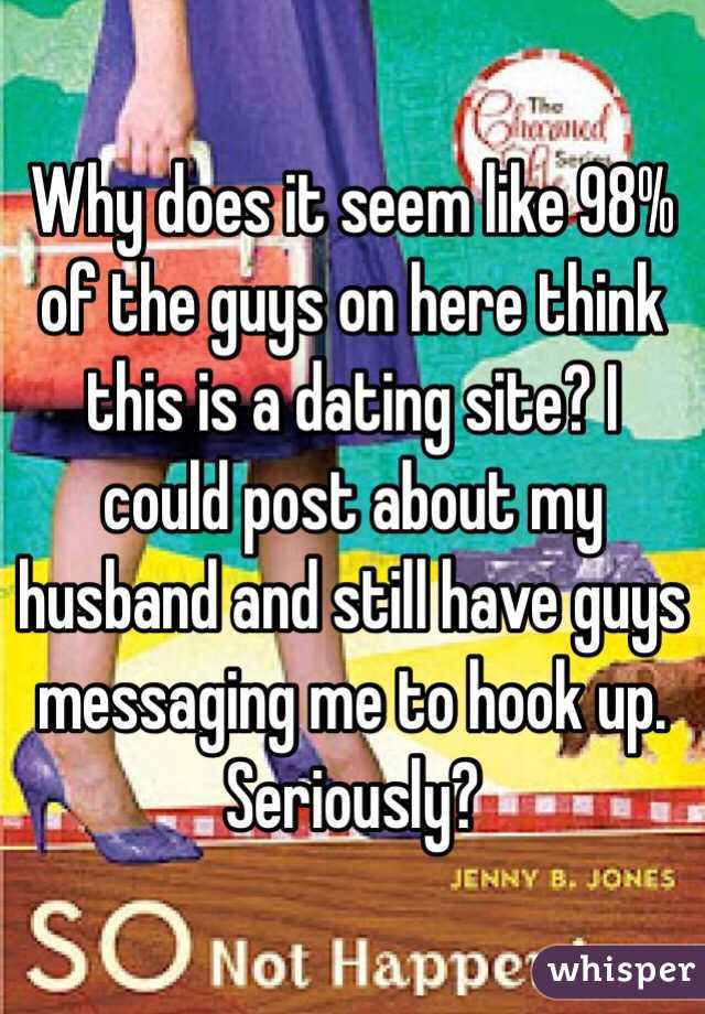 Why does it seem like 98% of the guys on here think this is a dating site? I could post about my husband and still have guys messaging me to hook up. Seriously? 