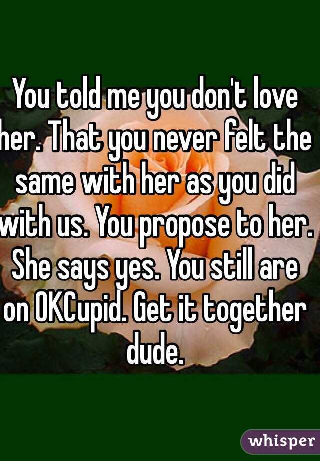 You told me you don't love her. That you never felt the same with her as you did with us. You propose to her. She says yes. You still are on OKCupid. Get it together dude. 